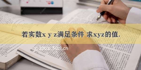 若实数x y z满足条件 求xyz的值．