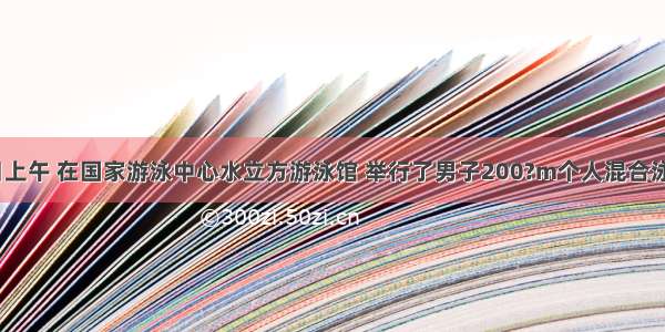 8月15日上午 在国家游泳中心水立方游泳馆 举行了男子200?m个人混合泳的决赛．