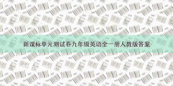 新课标单元测试卷九年级英语全一册人教版答案