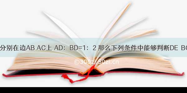 在△ABC中 点D E分别在边AB AC上 AD：BD=1：2 那么下列条件中能够判断DE∥BC的是A.B.C.D.
