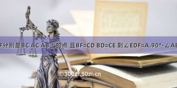 如图 △ABC中 AB=AC D E F分别是BC AC AB上的点 且BF=CD BD=CE 则∠EDF=A.90°-∠AB.90°-∠AC.180°-∠AD.45