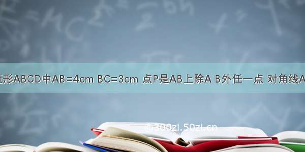 已知如图 矩形ABCD中AB=4cm BC=3cm 点P是AB上除A B外任一点 对角线AC BD相交于