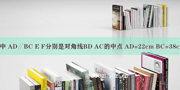 如图 在梯形ABCD中 AD∥BC E F分别是对角线BD AC的中点 AD=22cm BC=38cm 则EF=________．