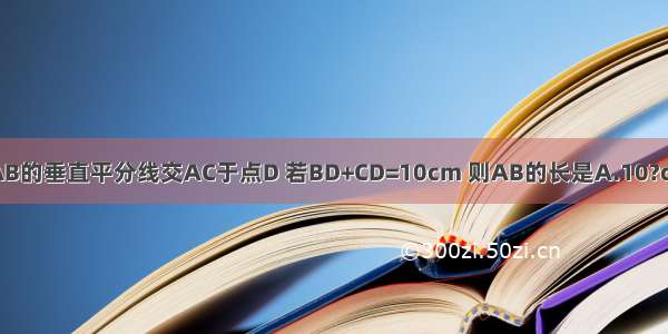 如图 在△ABC中 AB=AC AB的垂直平分线交AC于点D 若BD+CD=10cm 则AB的长是A.10?cmB.8?cmC.7?cmD.5?cm