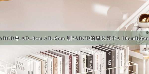 如图 已知在?ABCD中 AD=3cm AB=2cm 则?ABCD的周长等于A.10cmB.6cmC.5cmD.4cm