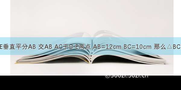 如图 己知AB=AC DE垂直平分AB 交AB AC于D E两点 AB=12cm BC=10cm 那么△BCE的周长________cm．