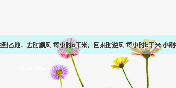 小刚从甲地到乙地．去时顺风 每小时a千米；回来时逆风 每小时b千米 小刚往返的平均