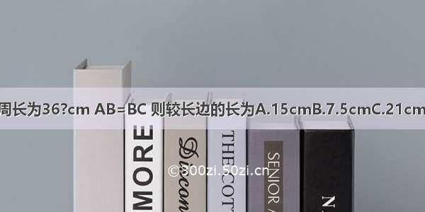 ?ABCD的周长为36?cm AB=BC 则较长边的长为A.15cmB.7.5cmC.21cmD.10.5cm
