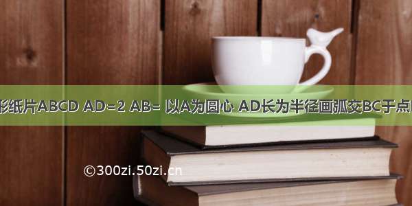 如图 已知矩形纸片ABCD AD=2 AB= 以A为圆心 AD长为半径画弧交BC于点E 将扇形AED