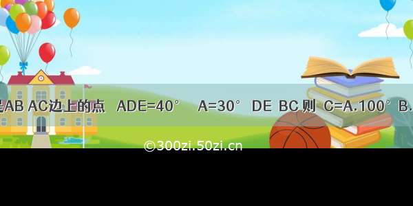 在△ABC中 如图 D E分别是AB AC边上的点 ∠ADE=40° ∠A=30° DE∥BC 则∠C=A.100°B.120°C.150°D.110°