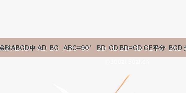 如图 在直角梯形ABCD中 AD∥BC ∠ABC=90° BD⊥CD BD=CD CE平分∠BCD 交AB于点