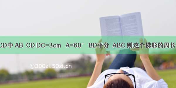 如图 在等腰梯形ABCD中 AB∥CD DC=3cm ∠A=60° BD平分∠ABC 则这个梯形的周长是________cm．