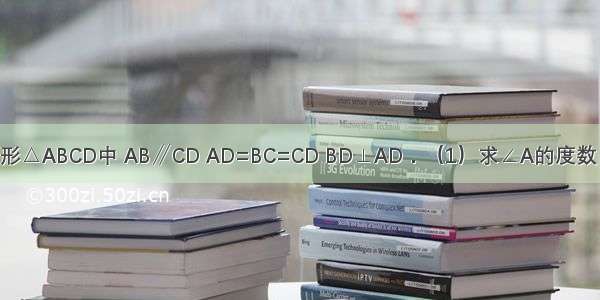 如图 在等腰梯形△ABCD中 AB∥CD AD=BC=CD BD⊥AD．（1）求∠A的度数．（2）设AD=