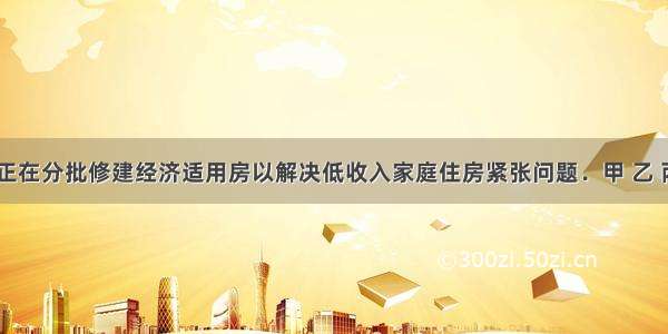 当前 国家正在分批修建经济适用房以解决低收入家庭住房紧张问题．甲 乙 丙三个社区