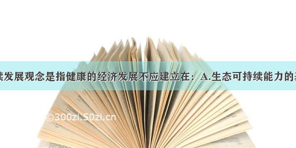 单选题可持续发展观念是指健康的经济发展不应建立在：A.生态可持续能力的基础上B.社会