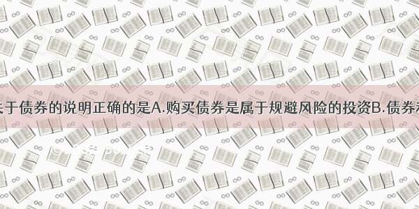 单选题下列关于债券的说明正确的是A.购买债券是属于规避风险的投资B.债券利率与银行同