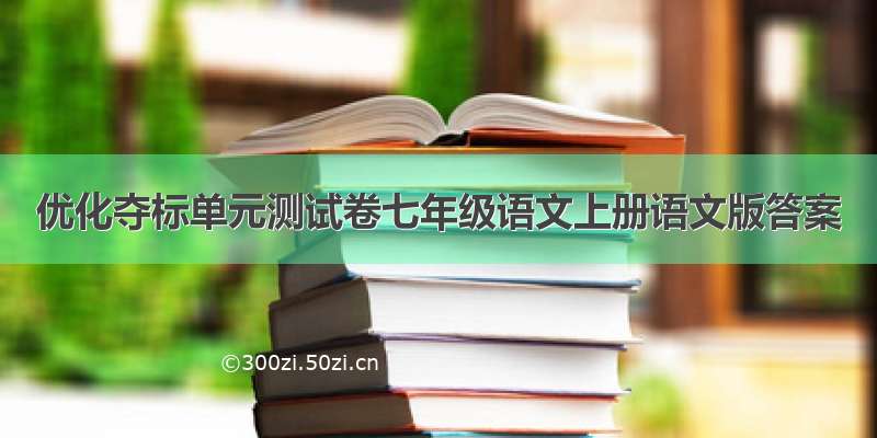 优化夺标单元测试卷七年级语文上册语文版答案