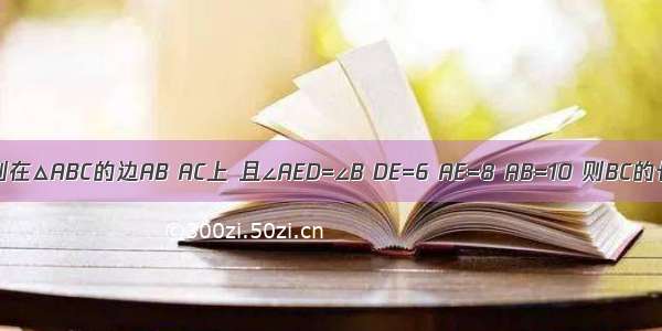 如图 点D E分别在△ABC的边AB AC上 且∠AED=∠B DE=6 AE=8 AB=10 则BC的长为A.8B.C.D.