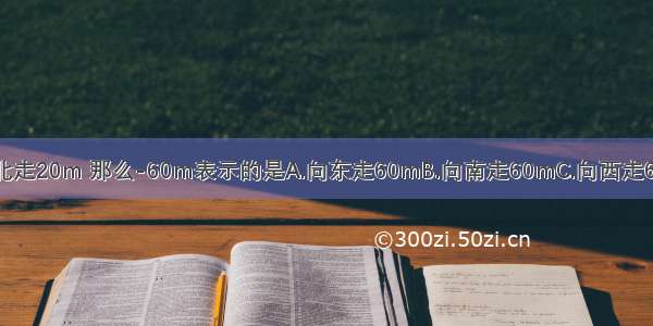 如果20m表示向北走20m 那么-60m表示的是A.向东走60mB.向南走60mC.向西走60mD.向北走60m