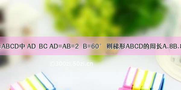 已知 在等腰梯形ABCD中 AD∥BC AD=AB=2 ∠B=60° 则梯形ABCD的周长A.8B.8C.10D.8+2