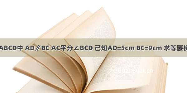 如图 在等腰梯形ABCD中 AD∥BC AC平分∠BCD 已知AD=5cm BC=9cm 求等腰梯形ABCD的周长．