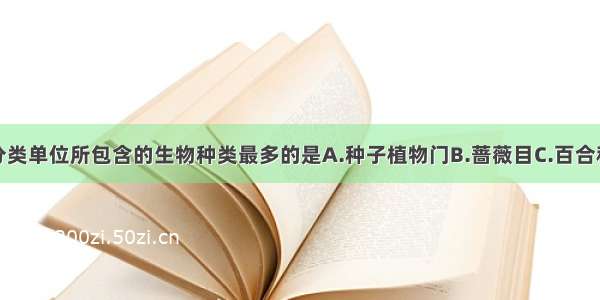 下列各生物分类单位所包含的生物种类最多的是A.种子植物门B.蔷薇目C.百合科D.单子叶植