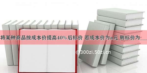 一家商店将某种商品按成本价提高40%后标价 若成本价为a元 则标价为________元．
