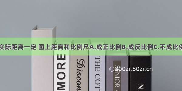 实际距离一定 图上距离和比例尺A.成正比例B.成反比例C.不成比例