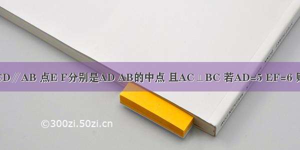 如图 在等腰梯形ABCD中 CD∥AB 点E F分别是AD AB的中点 且AC⊥BC 若AD=5 EF=6 则CF的长为A.6.5B.6C.5D.4