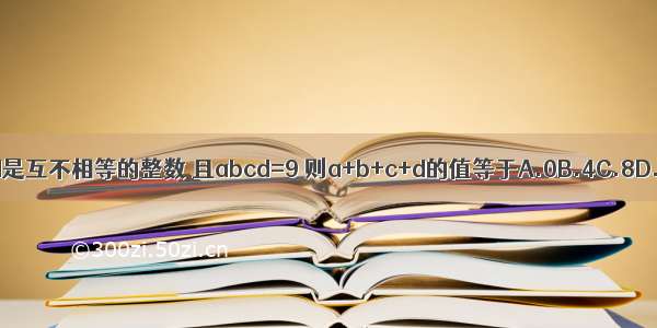 已知a b c d是互不相等的整数 且abcd=9 则a+b+c+d的值等于A.0B.4C.8D.不能求出