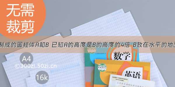 用相同材料制成的圆柱体A和B 已知A的高度是B的高度的4倍 B放在水平的地面上 A放在B