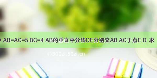 如图 在△ABC中 AB=AC=5 BC=4 AB的垂直平分线DE分别交AB AC于点E D．求△BCD的周长．