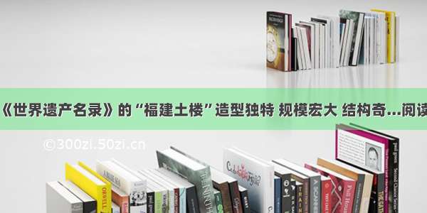 列入《世界遗产名录》的“福建土楼”造型独特 规模宏大 结构奇...阅读答案