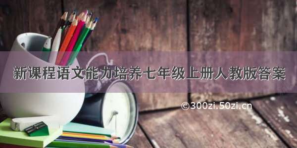 新课程语文能力培养七年级上册人教版答案