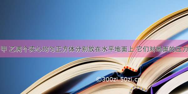 如图所示 甲 乙两个实心均匀正方体分别放在水平地面上 它们对地面的压力相等 它们