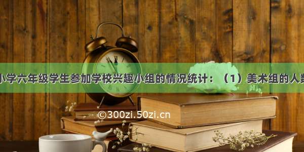 下面是实验小学六年级学生参加学校兴趣小组的情况统计：（1）美术组的人数占全年级人