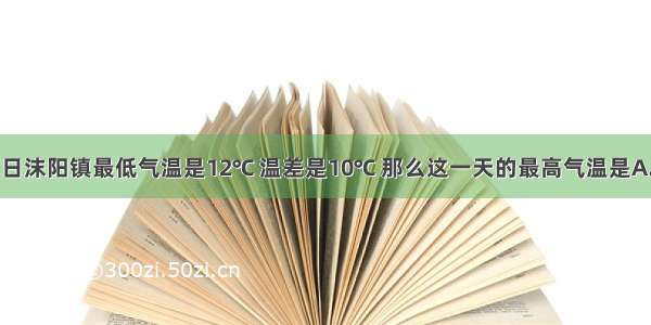 今年10月21日沫阳镇最低气温是12℃ 温差是10℃ 那么这一天的最高气温是A.24℃B.22℃