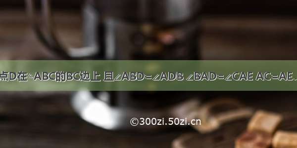 如图 △ADE的顶点D在△ABC的BC边上 且∠ABD=∠ADB ∠BAD=∠CAE AC=AE．求证：BC=DE．