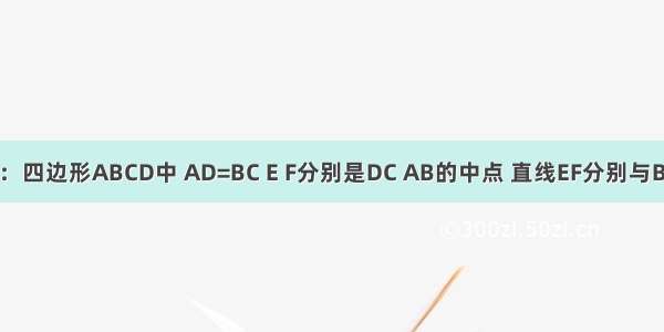 如图 已知：四边形ABCD中 AD=BC E F分别是DC AB的中点 直线EF分别与BC AD的延