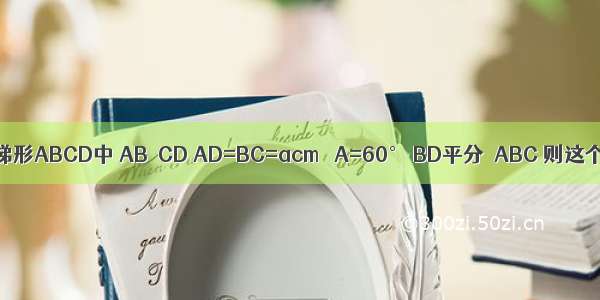 如图 在等腰梯形ABCD中 AB∥CD AD=BC=acm ∠A=60° BD平分∠ABC 则这个梯形的周