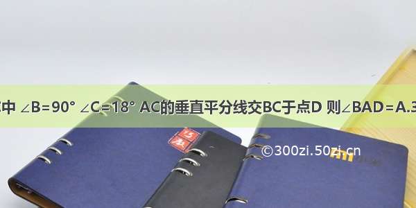 如图所示 在Rt△ABC中 ∠B=90° ∠C=18° AC的垂直平分线交BC于点D 则∠BAD=A.36°B.54°C.60°D.72°