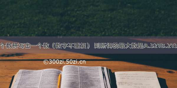 用1 2 3这三个数拼写出一个数（数字不重复） 则所得的最大数是A.321B.213C.321D.231