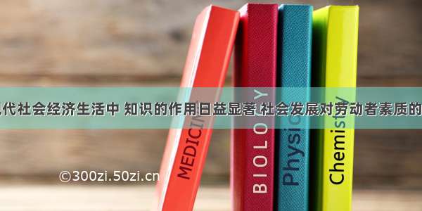 单选题在现代社会经济生活中 知识的作用日益显著 社会发展对劳动者素质的要求越来越