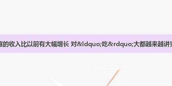 单选题如今各个家庭的收入比以前有大幅增长 对“吃”大都越来越讲究。而与在吃喝滋补