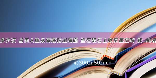 曾有多少次 当美人鱼从海底钻出海面 坐在礁石上欣赏星空时 我...阅读答案