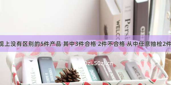 现有在外观上没有区别的5件产品 其中3件合格 2件不合格 从中任意抽检2件 则一件合