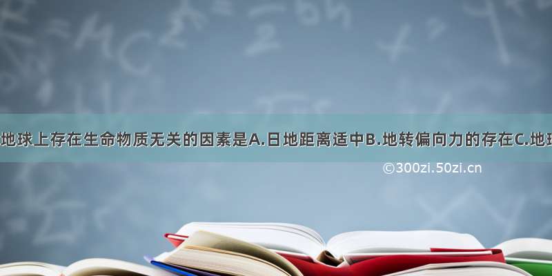 单选题与地球上存在生命物质无关的因素是A.日地距离适中B.地转偏向力的存在C.地球上有