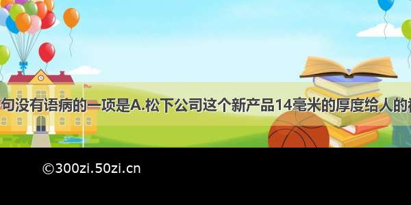 单选题下面各句没有语病的一项是A.松下公司这个新产品14毫米的厚度给人的视觉感受 并不