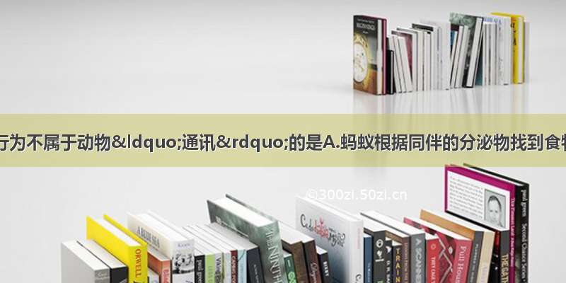 单选题下列动物行为不属于动物“通讯”的是A.蚂蚁根据同伴的分泌物找到食物B.蝶蛾类昆