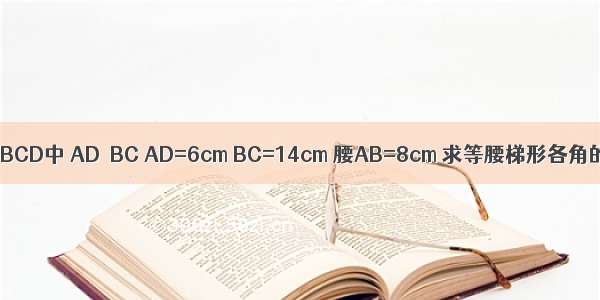 在等腰梯形ABCD中 AD∥BC AD=6cm BC=14cm 腰AB=8cm 求等腰梯形各角的度数和高．